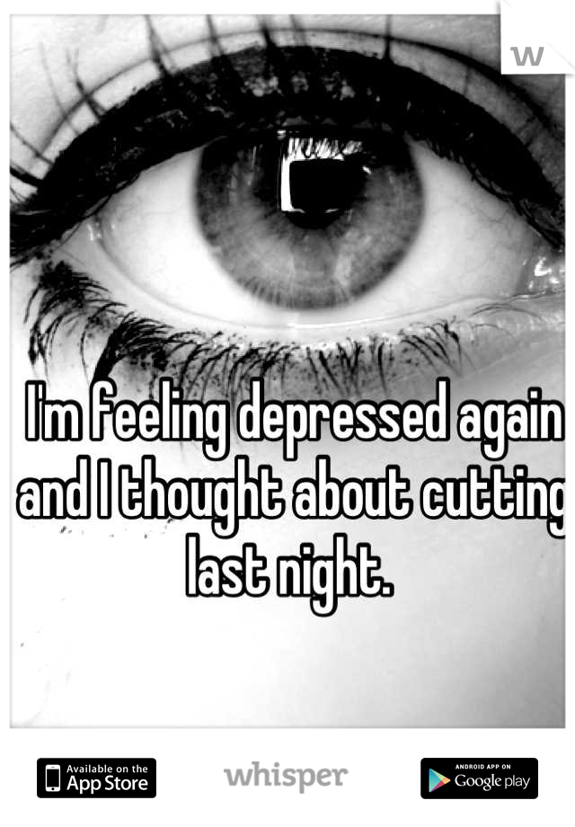 I'm feeling depressed again and I thought about cutting last night. 