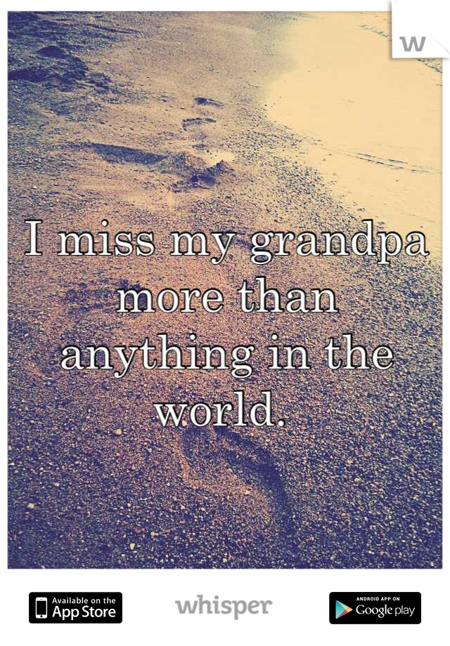I miss my grandpa more than 
anything in the world. 