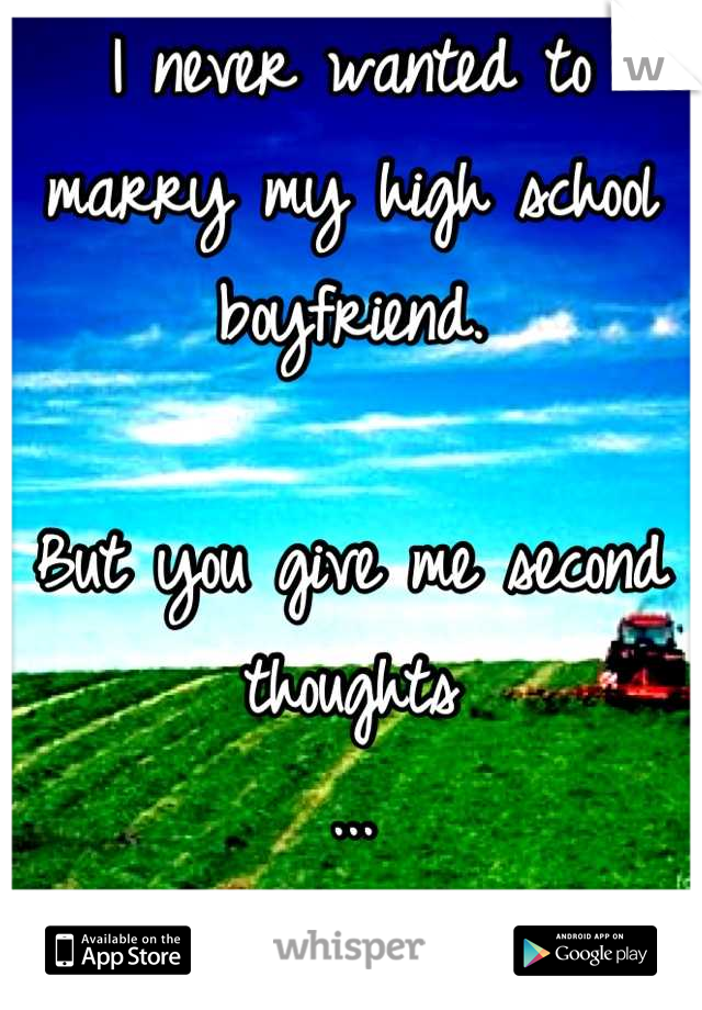 I never wanted to marry my high school boyfriend.

But you give me second thoughts
...
And that scares me