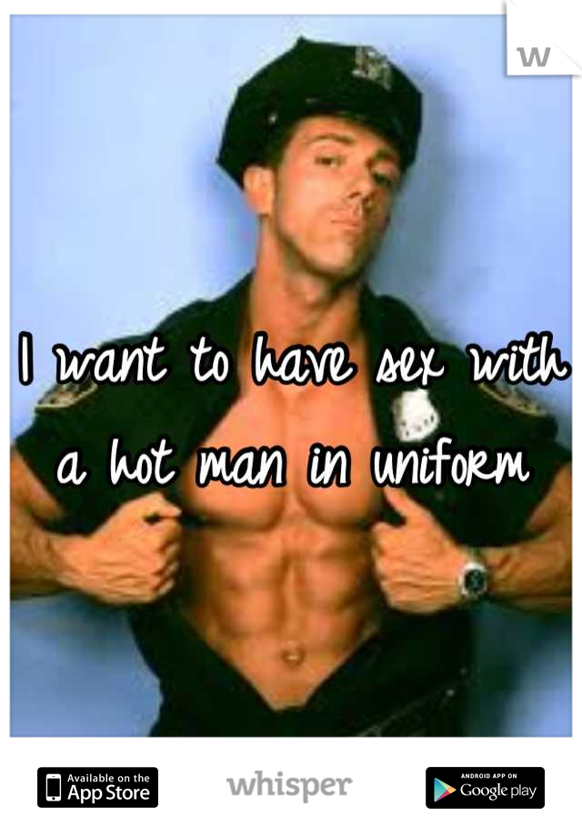 I want to have sex with a hot man in uniform