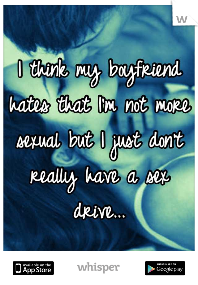 I think my boyfriend hates that I'm not more sexual but I just don't really have a sex drive...