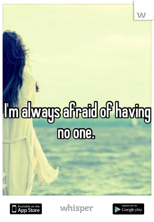 I'm always afraid of having no one. 