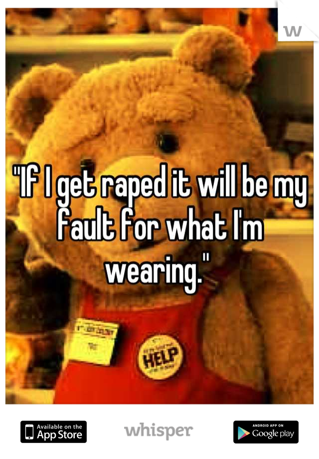 "If I get raped it will be my fault for what I'm wearing." 