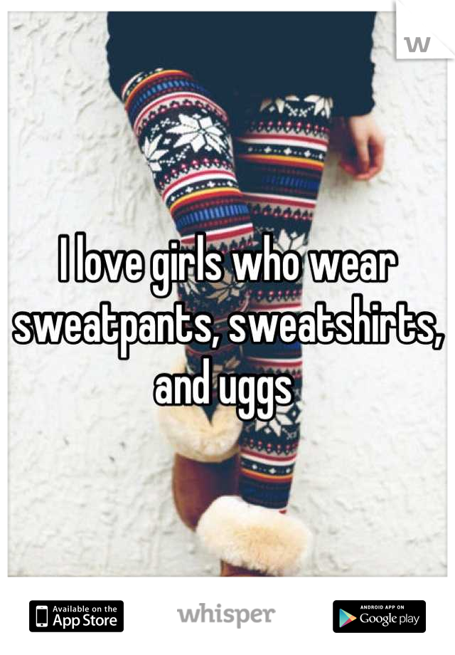I love girls who wear sweatpants, sweatshirts, and uggs 