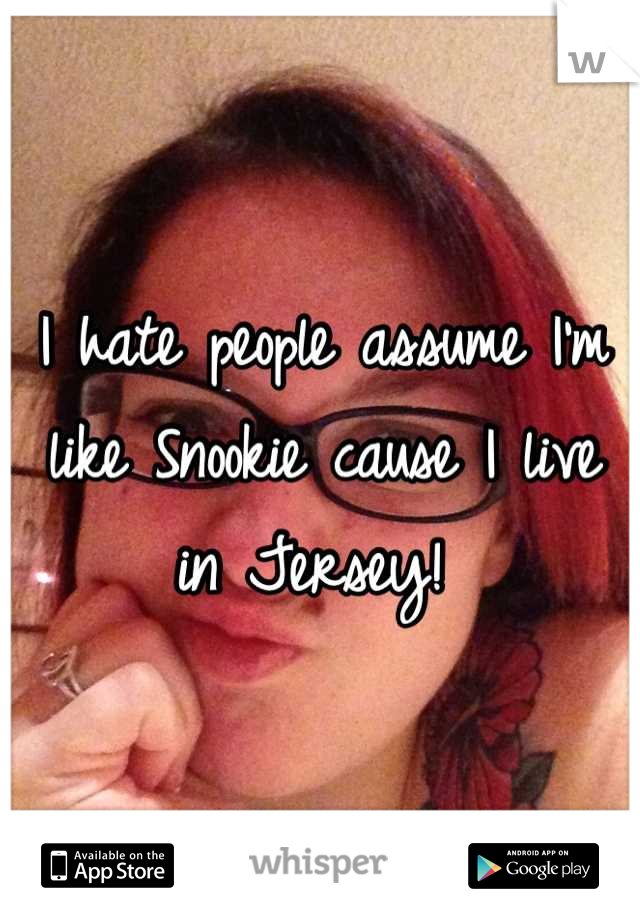 I hate people assume I'm like Snookie cause I live in Jersey! 