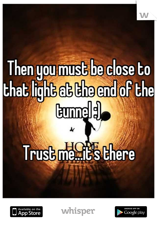 Then you must be close to that light at the end of the tunnel :) 

Trust me...it's there