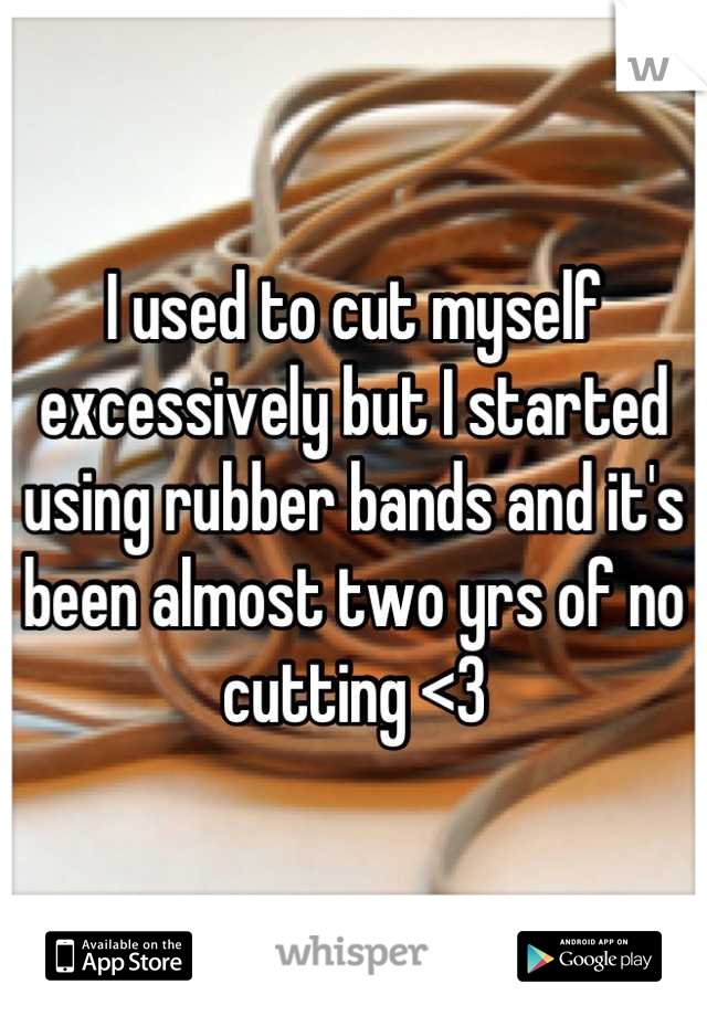 I used to cut myself excessively but I started using rubber bands and it's been almost two yrs of no cutting <3