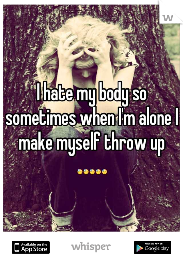 I hate my body so sometimes when I'm alone I make myself throw up 😓😓😓😓😓