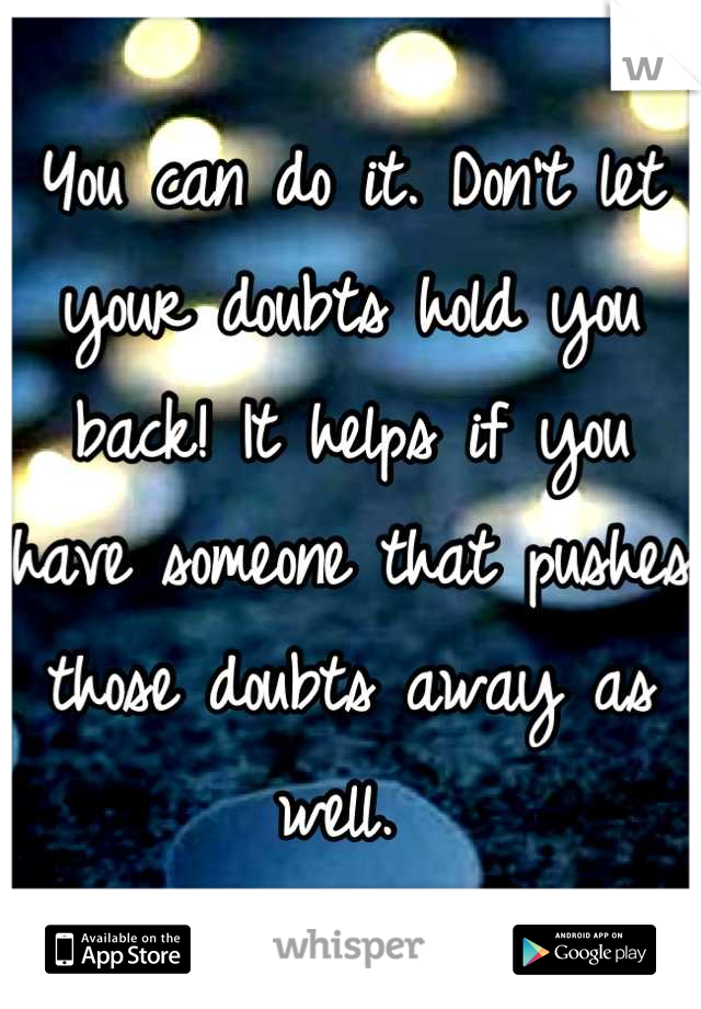 You can do it. Don't let your doubts hold you back! It helps if you have someone that pushes those doubts away as well. 