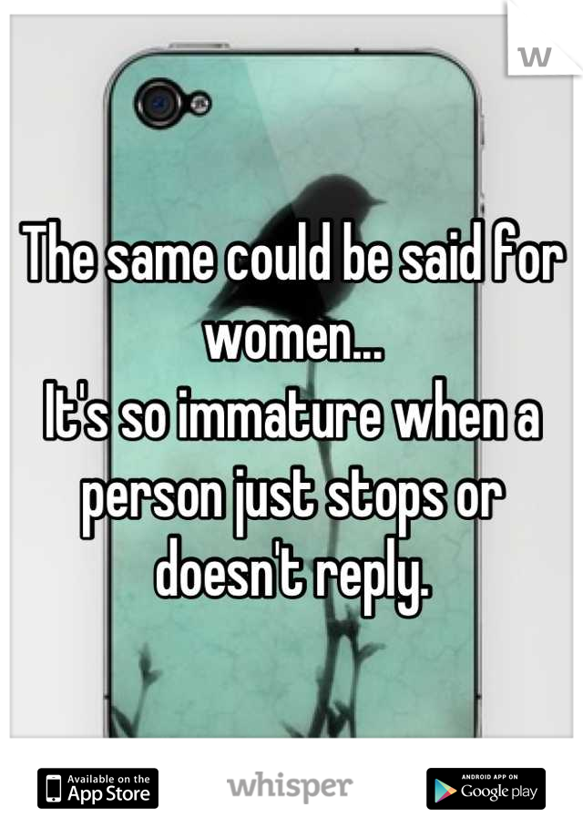 The same could be said for women...
It's so immature when a person just stops or doesn't reply.