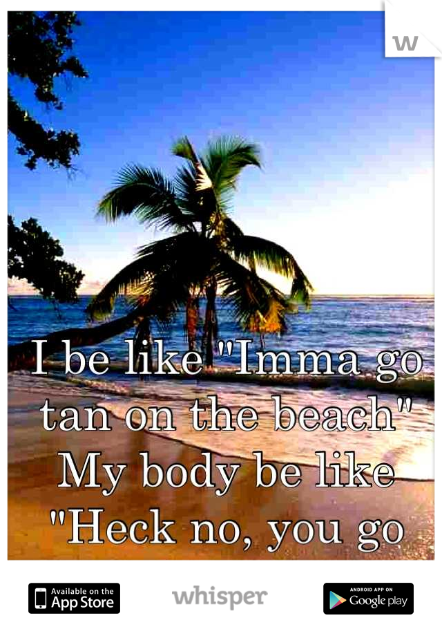 I be like "Imma go tan on the beach"
My body be like "Heck no, you go burn!"
