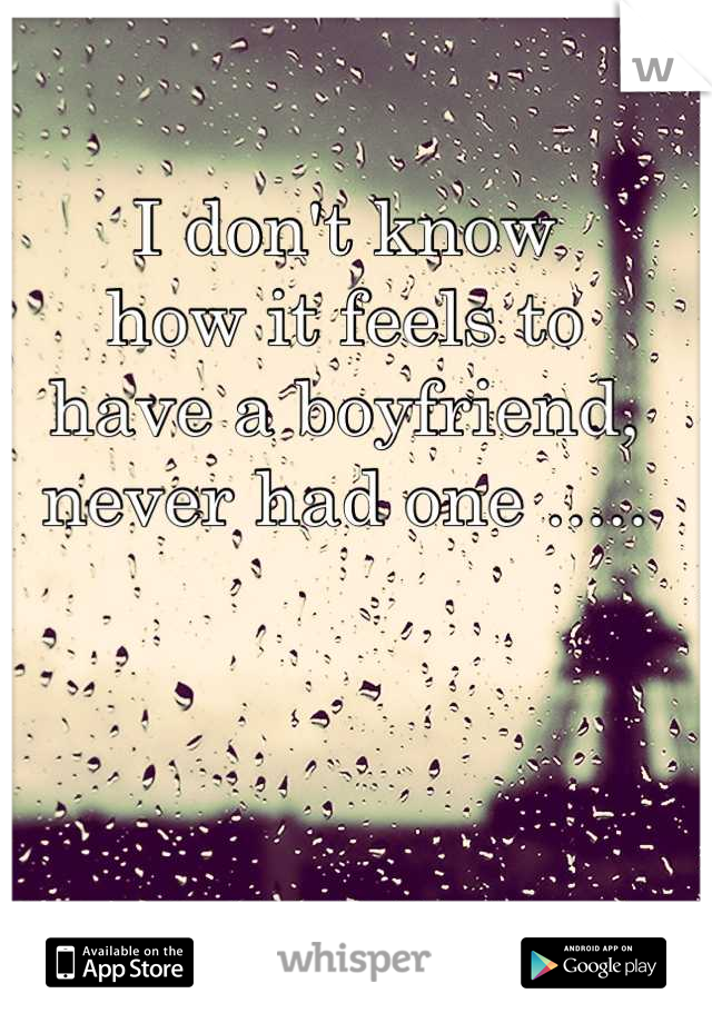I don't know
how it feels to
have a boyfriend, 
never had one .....
