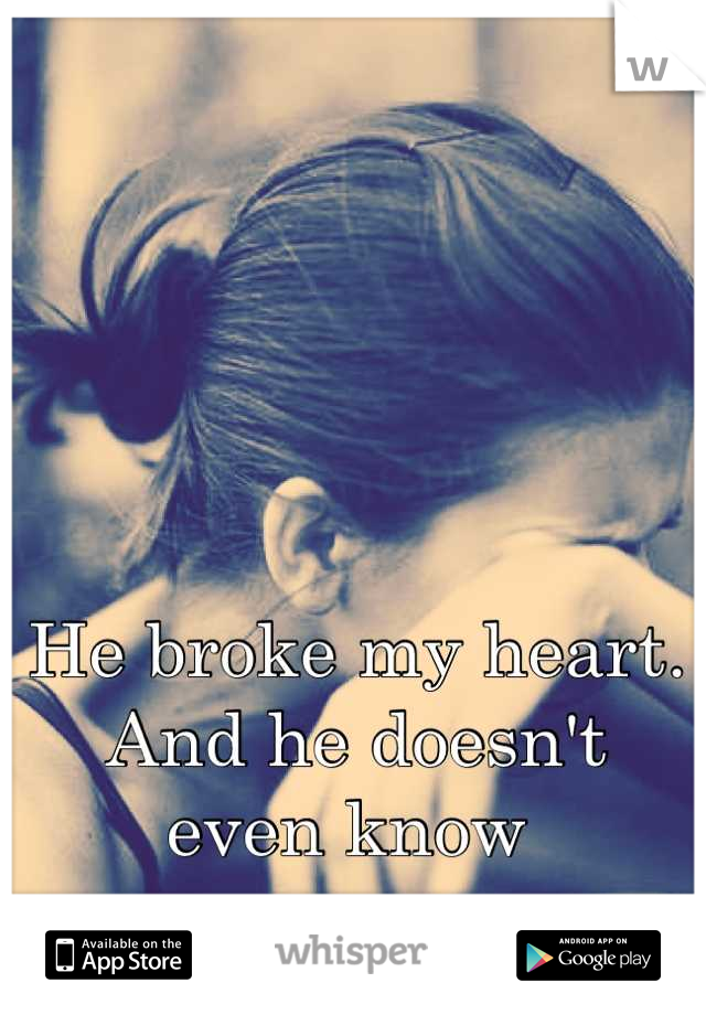 He broke my heart. 
And he doesn't 
even know 