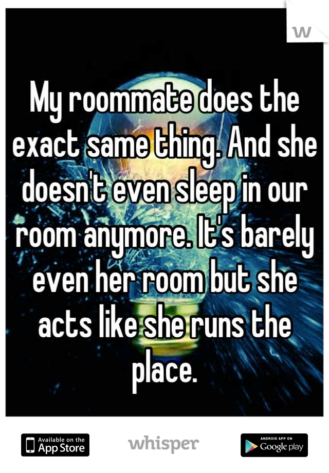 My roommate does the exact same thing. And she doesn't even sleep in our room anymore. It's barely even her room but she acts like she runs the place.
