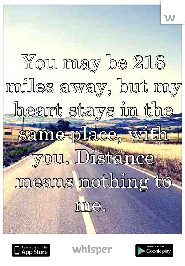 You may be 218 miles away, but my heart stays in the same place, with you. Distance means nothing to me. 