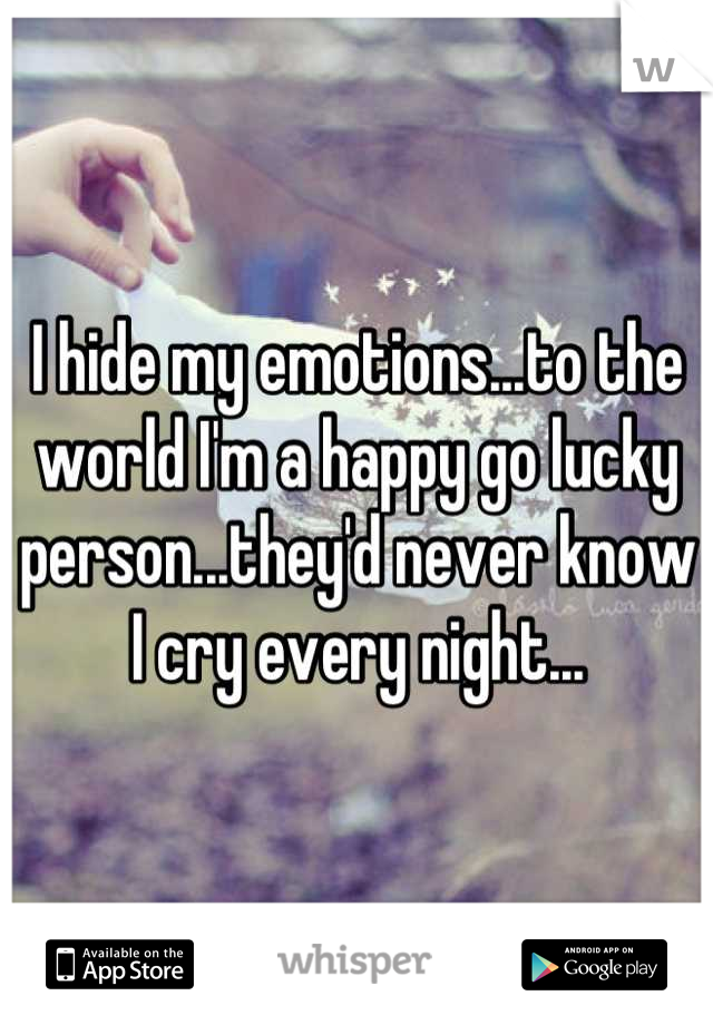 I hide my emotions...to the world I'm a happy go lucky person...they'd never know I cry every night...