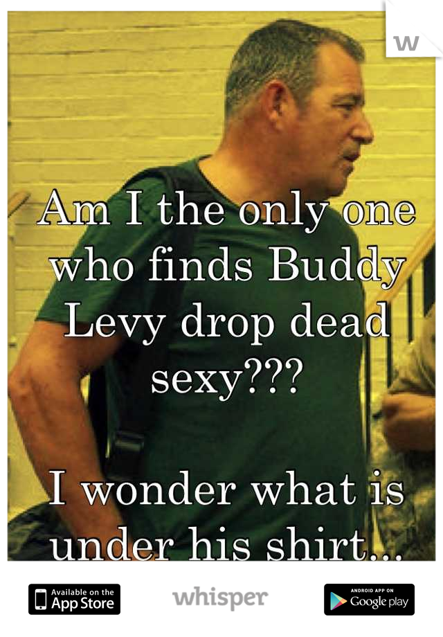 Am I the only one who finds Buddy Levy drop dead sexy???

I wonder what is under his shirt...