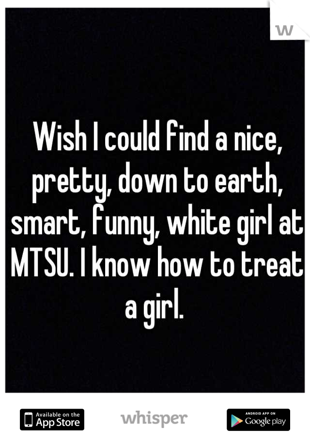 Wish I could find a nice, pretty, down to earth, smart, funny, white girl at MTSU. I know how to treat a girl. 