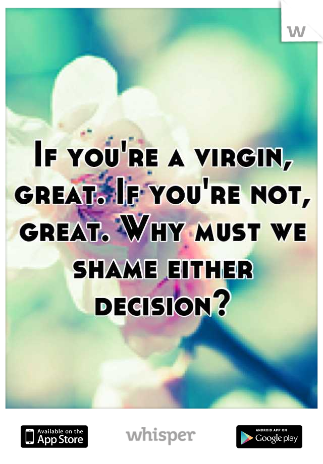 If you're a virgin, great. If you're not, great. Why must we shame either decision?
