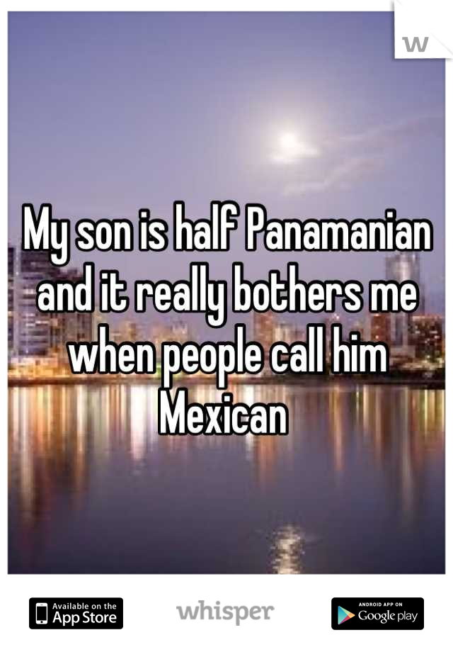 My son is half Panamanian and it really bothers me when people call him Mexican 
