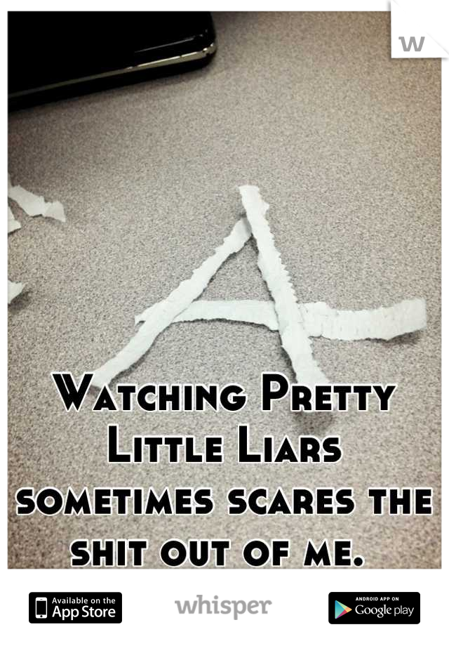 Watching Pretty Little Liars sometimes scares the shit out of me. 