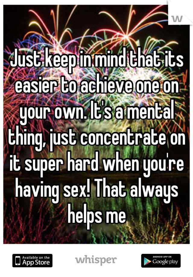 Just keep in mind that its easier to achieve one on your own. It's a mental thing, just concentrate on it super hard when you're having sex! That always helps me