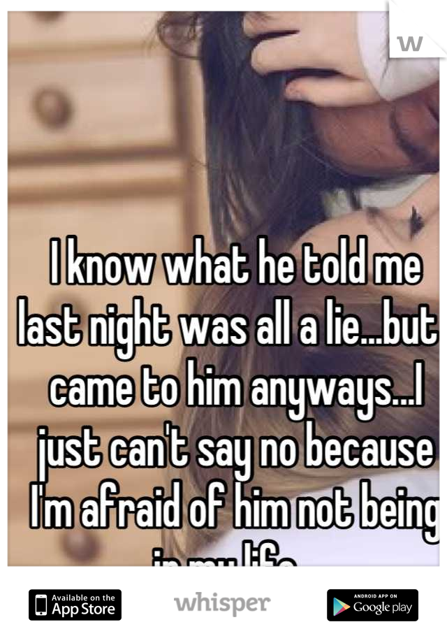 I know what he told me last night was all a lie...but I came to him anyways...I just can't say no because I'm afraid of him not being in my life...