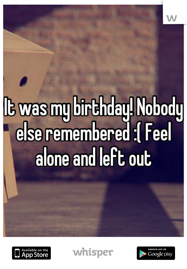 It was my birthday! Nobody else remembered :( Feel alone and left out