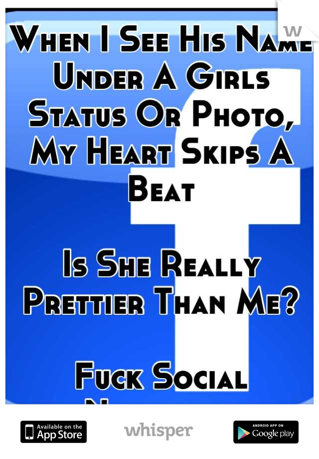 When I See His Name Under A Girls Status Or Photo, My Heart Skips A Beat

Is She Really Prettier Than Me?

Fuck Social Networks 