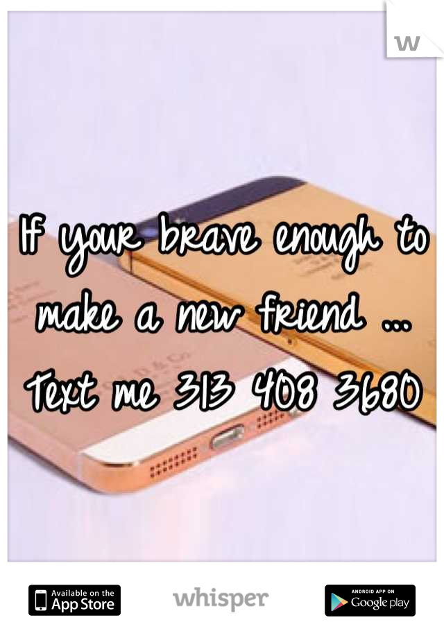 If your brave enough to make a new friend ... Text me 313 408 3680