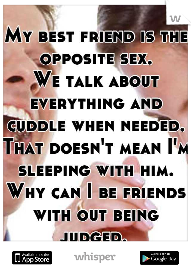 My best friend is the opposite sex.
We talk about everything and cuddle when needed. 
That doesn't mean I'm sleeping with him. 
Why can I be friends with out being judged. 