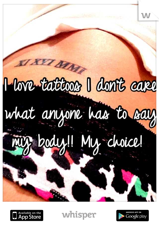 I love tattoos I don't care what anyone has to say my body!! My choice! 