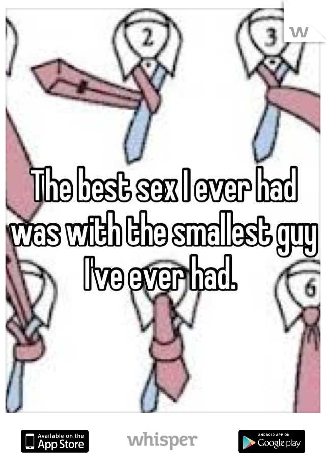 The best sex I ever had was with the smallest guy I've ever had. 