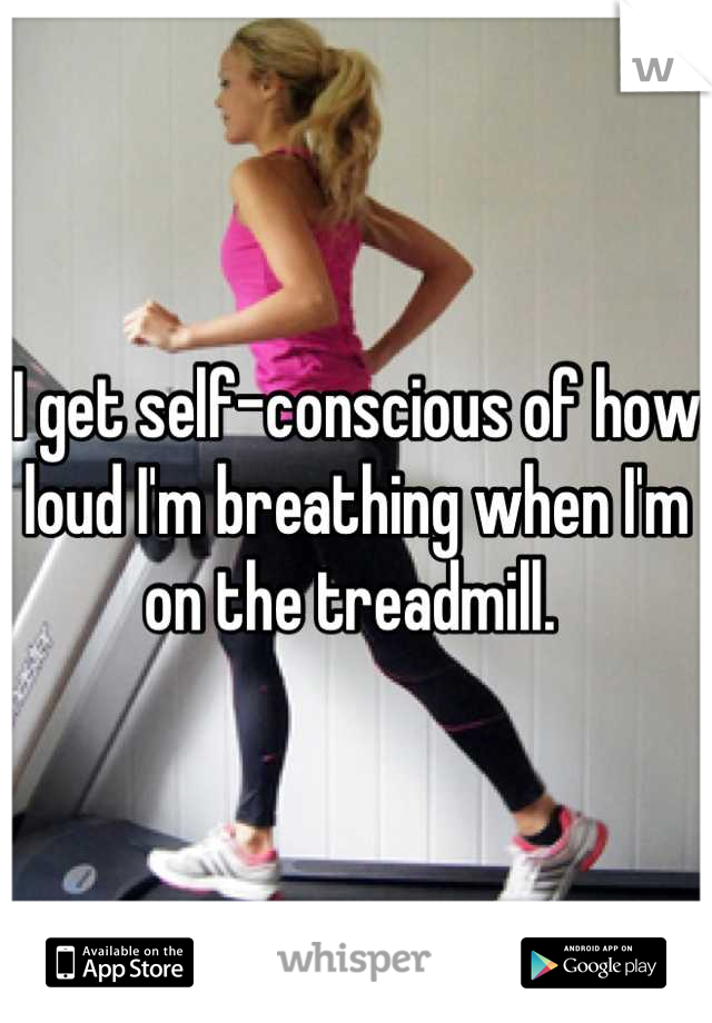 I get self-conscious of how loud I'm breathing when I'm on the treadmill. 