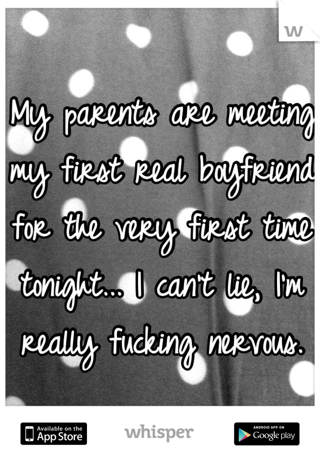 My parents are meeting my first real boyfriend for the very first time tonight... I can't lie, I'm really fucking nervous.