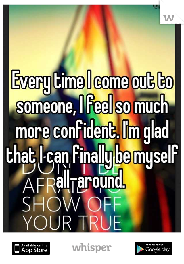 Every time I come out to someone, I feel so much more confident. I'm glad that I can finally be myself all-around. 