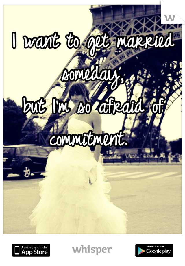 I want to get married someday,
but I'm so afraid of commitment. 