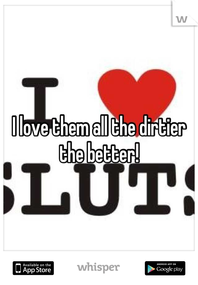 I love them all the dirtier the better!