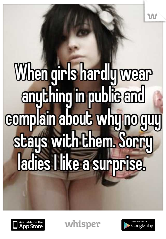 When girls hardly wear anything in public and complain about why no guy stays with them. Sorry ladies I like a surprise. 