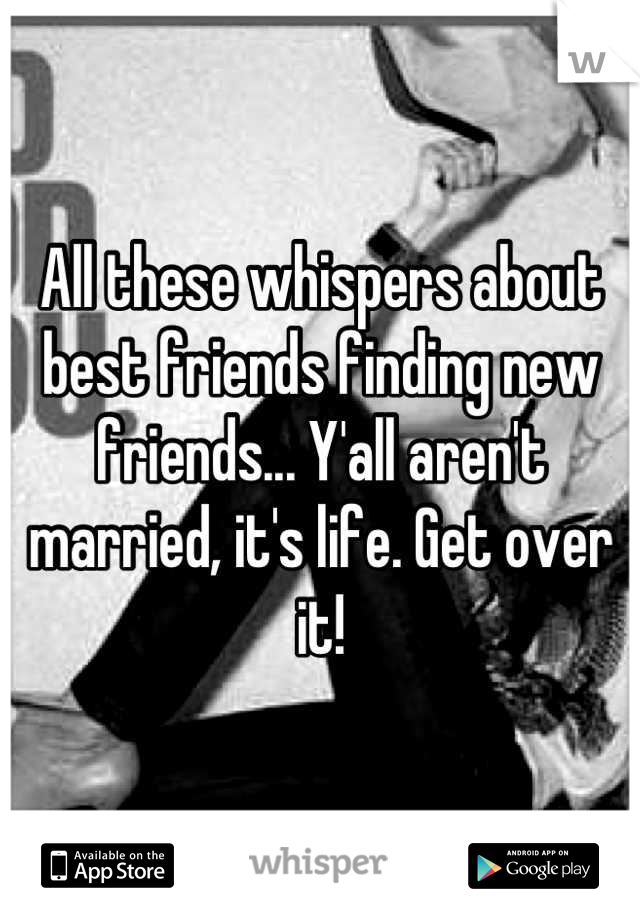 All these whispers about best friends finding new friends... Y'all aren't married, it's life. Get over it!