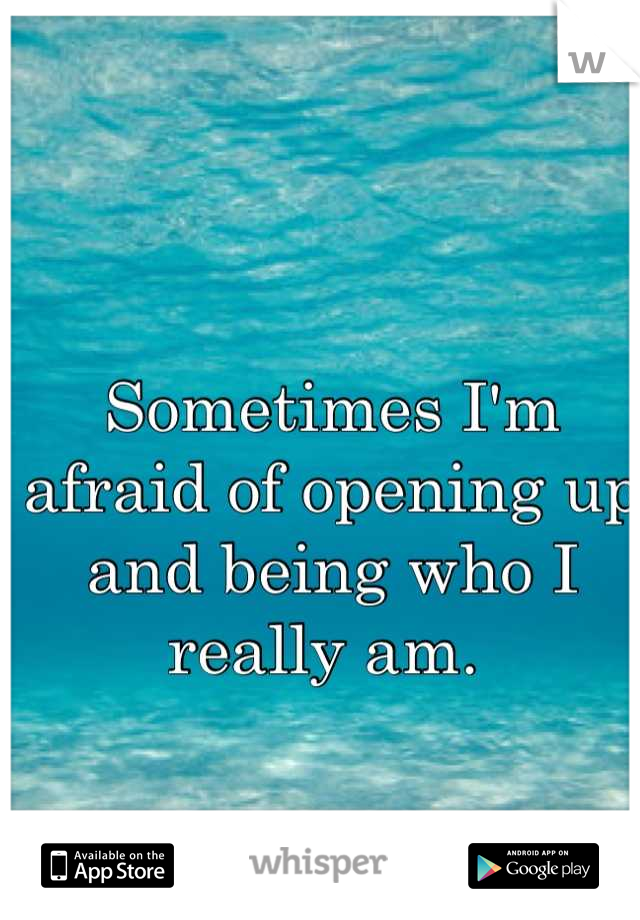 Sometimes I'm afraid of opening up and being who I really am. 