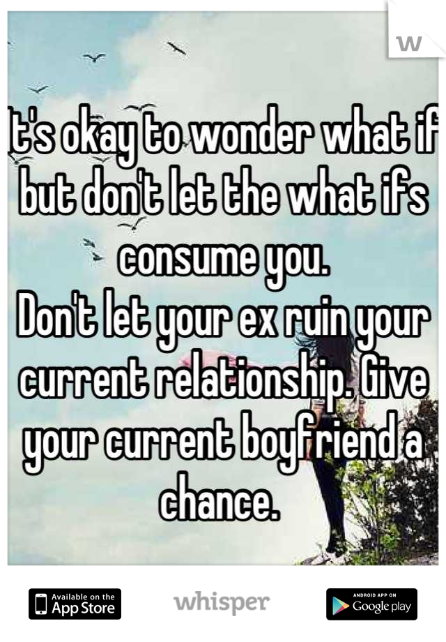 It's okay to wonder what if but don't let the what ifs consume you. 
Don't let your ex ruin your current relationship. Give your current boyfriend a chance. 