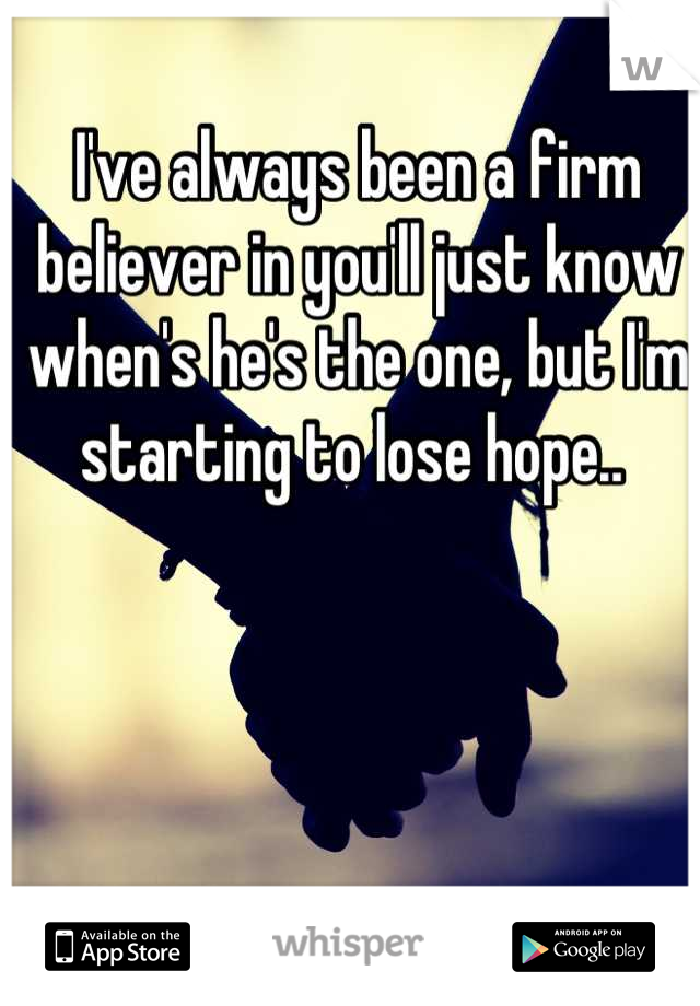 I've always been a firm believer in you'll just know when's he's the one, but I'm starting to lose hope.. 