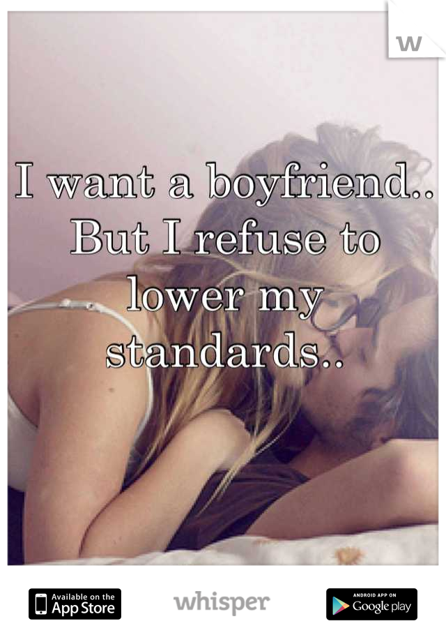 I want a boyfriend.. 
But I refuse to lower my standards.. 


