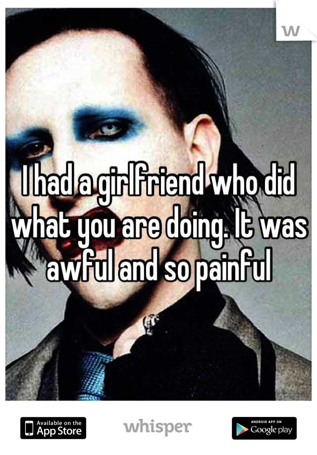 I had a girlfriend who did what you are doing. It was awful and so painful
