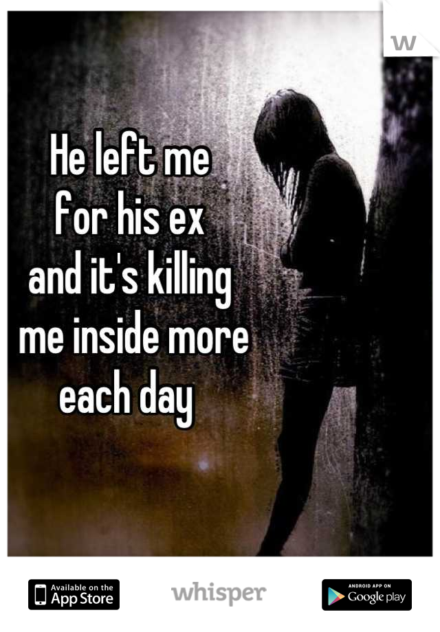 He left me 
for his ex 
and it's killing
 me inside more
each day 