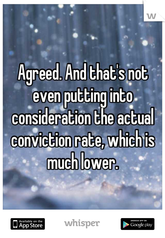 Agreed. And that's not even putting into consideration the actual conviction rate, which is much lower.