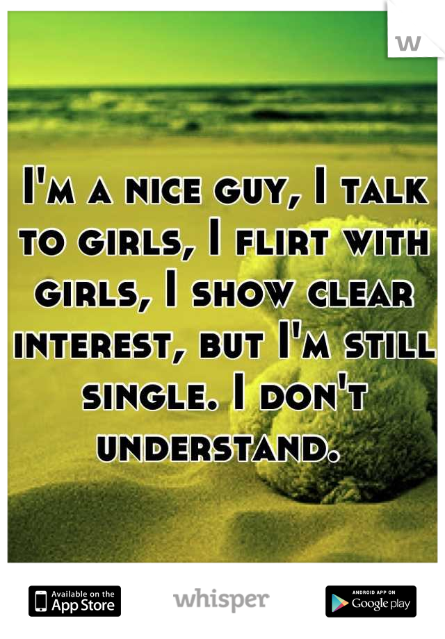 I'm a nice guy, I talk to girls, I flirt with girls, I show clear interest, but I'm still single. I don't understand. 