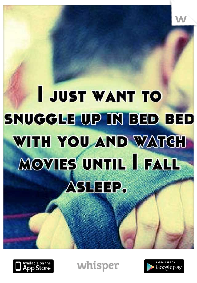 I just want to snuggle up in bed bed with you and watch movies until I fall asleep. 