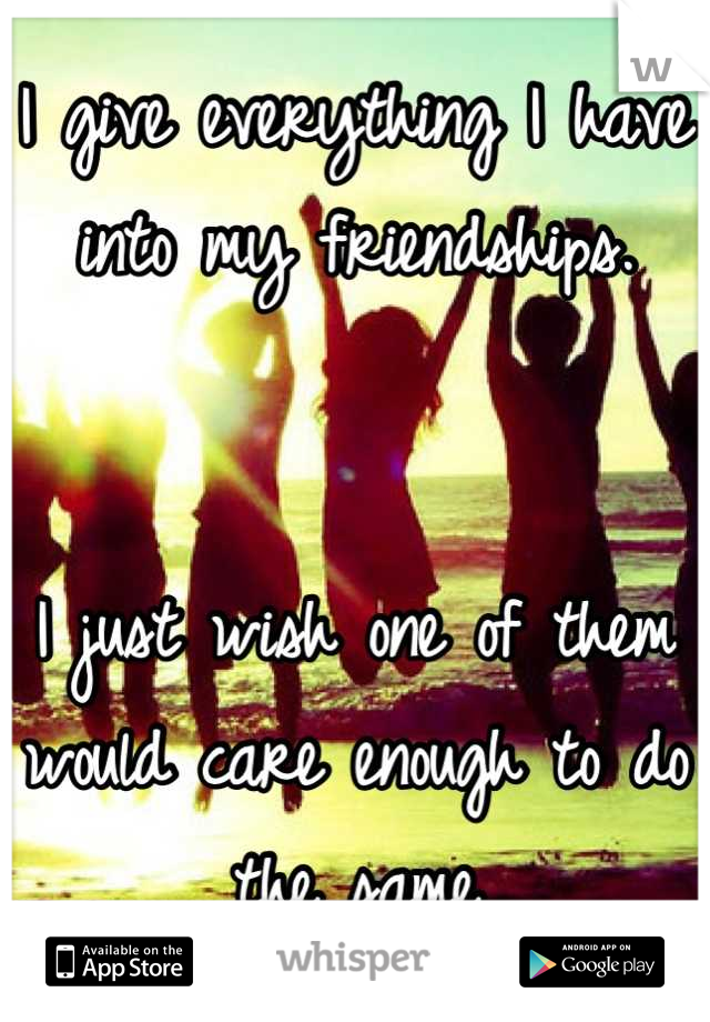 I give everything I have into my friendships.


I just wish one of them would care enough to do the same